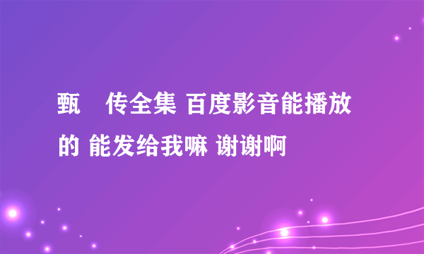 甄嬛传全集 百度影音能播放的 能发给我嘛 谢谢啊