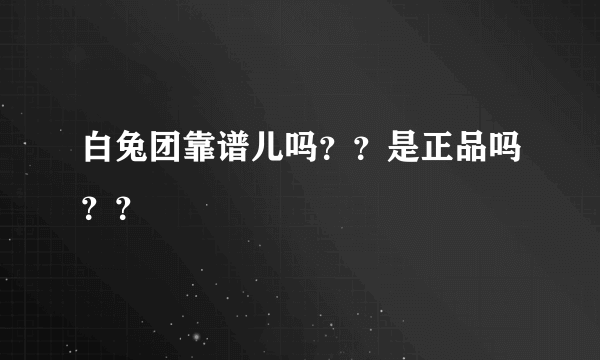 白兔团靠谱儿吗？？是正品吗？？