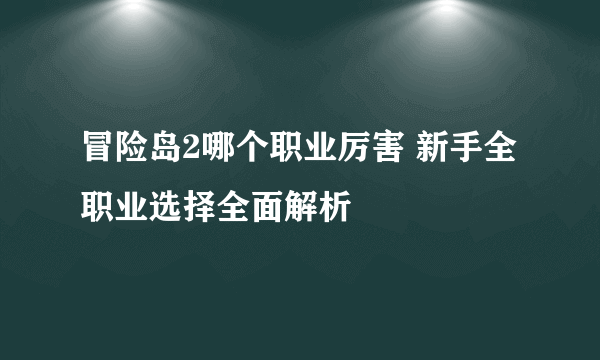 冒险岛2哪个职业厉害 新手全职业选择全面解析