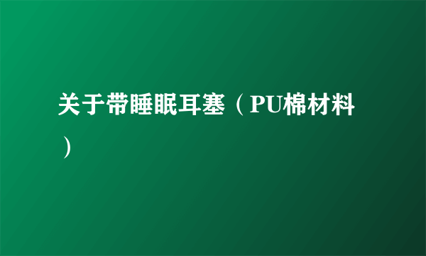关于带睡眠耳塞（PU棉材料）