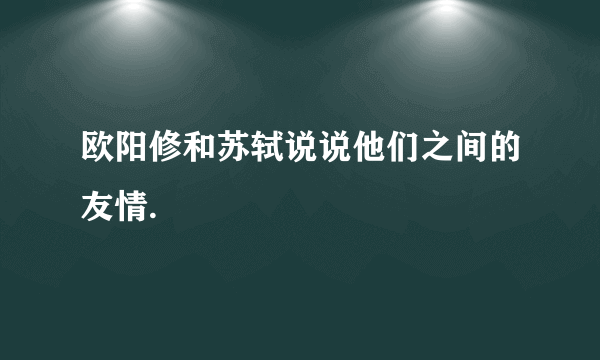 欧阳修和苏轼说说他们之间的友情.
