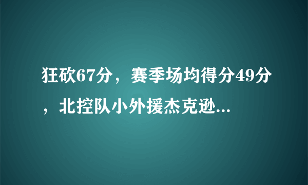 狂砍67分，赛季场均得分49分，北控队小外援杰克逊是什么来头？