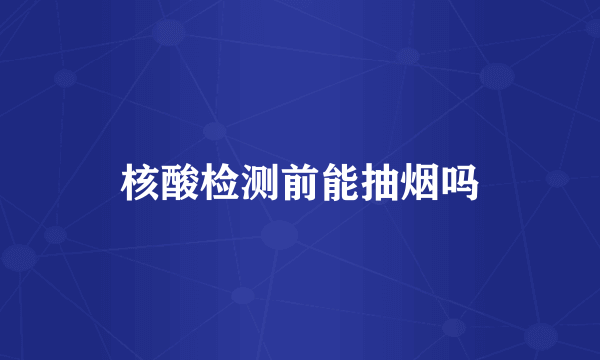 核酸检测前能抽烟吗
