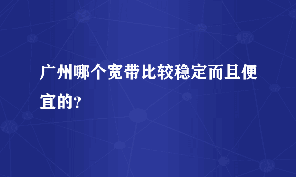 广州哪个宽带比较稳定而且便宜的？