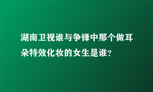湖南卫视谁与争锋中那个做耳朵特效化妆的女生是谁？