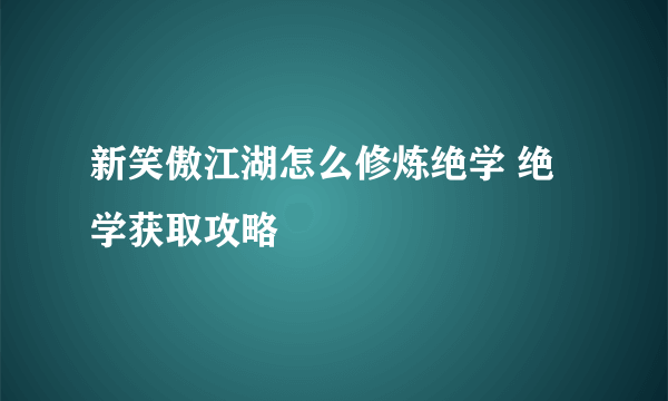 新笑傲江湖怎么修炼绝学 绝学获取攻略