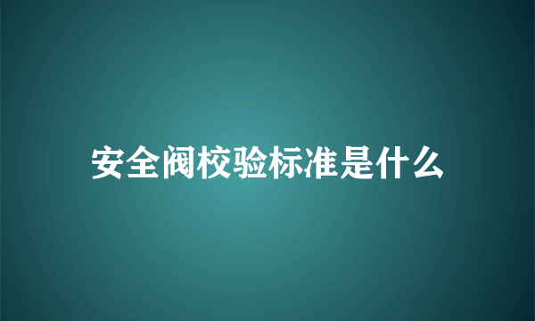 安全阀校验标准是什么
