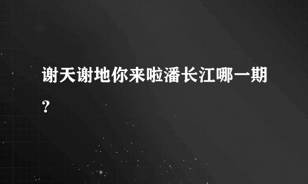 谢天谢地你来啦潘长江哪一期？