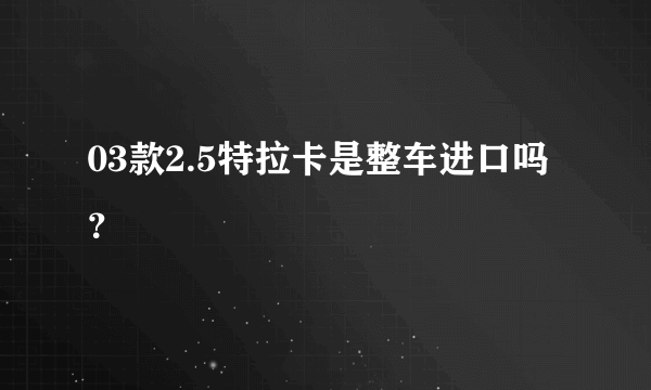 03款2.5特拉卡是整车进口吗？