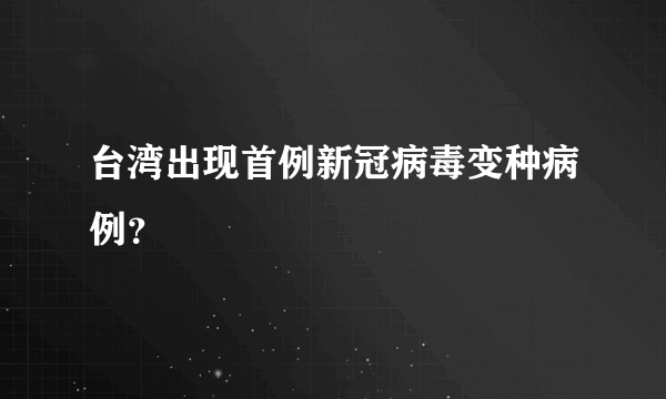 台湾出现首例新冠病毒变种病例？