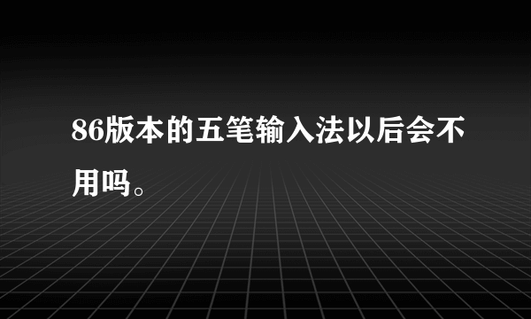 86版本的五笔输入法以后会不用吗。