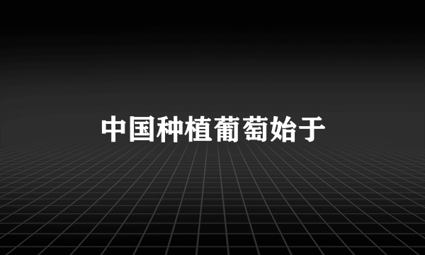 中国种植葡萄始于