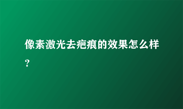 像素激光去疤痕的效果怎么样？