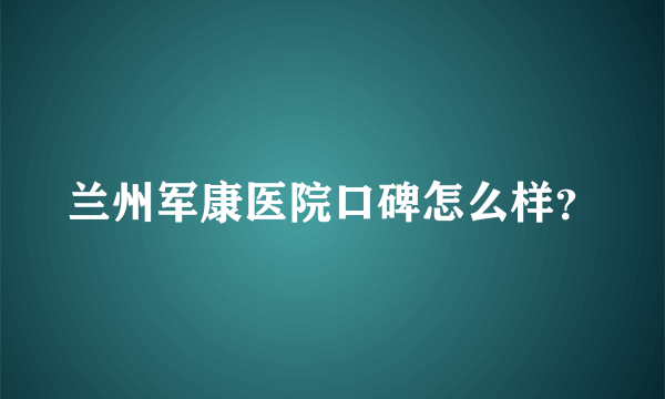 兰州军康医院口碑怎么样？