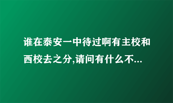 谁在泰安一中待过啊有主校和西校去之分,请问有什么不一样啊!!!!