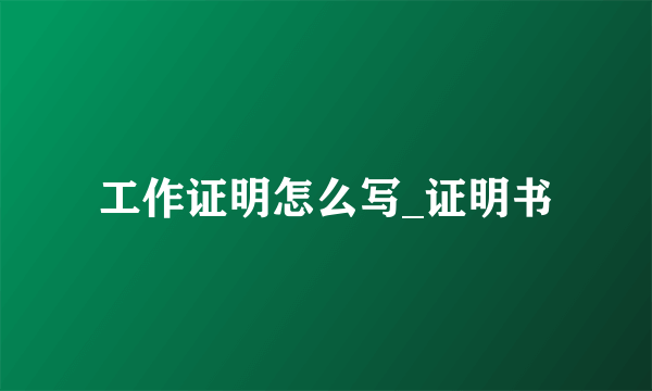 工作证明怎么写_证明书