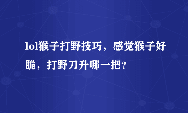 lol猴子打野技巧，感觉猴子好脆，打野刀升哪一把？