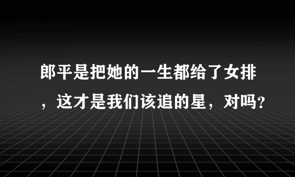 郎平是把她的一生都给了女排，这才是我们该追的星，对吗？