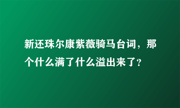 新还珠尔康紫薇骑马台词，那个什么满了什么溢出来了？
