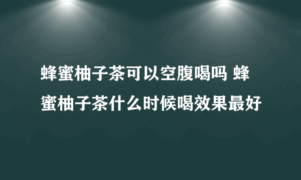 蜂蜜柚子茶可以空腹喝吗 蜂蜜柚子茶什么时候喝效果最好
