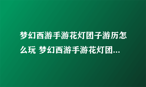 梦幻西游手游花灯团子游历怎么玩 梦幻西游手游花灯团子游历最新玩法介绍