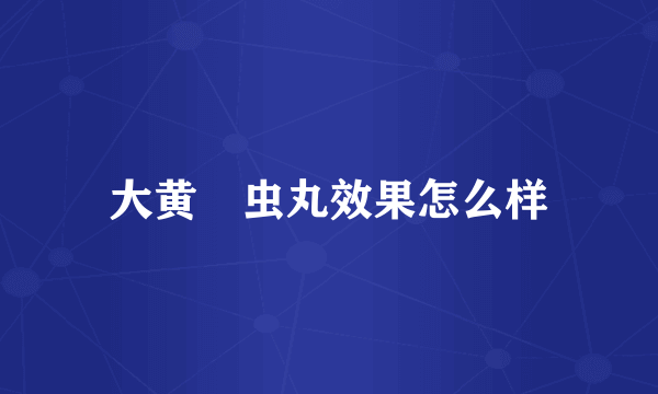 大黄蟅虫丸效果怎么样