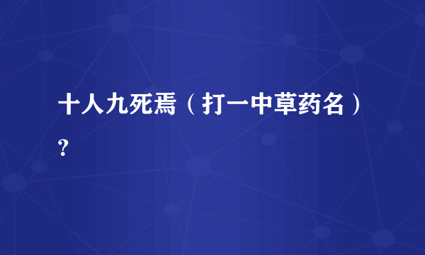 十人九死焉（打一中草药名）？
