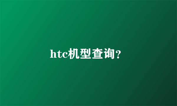 htc机型查询？