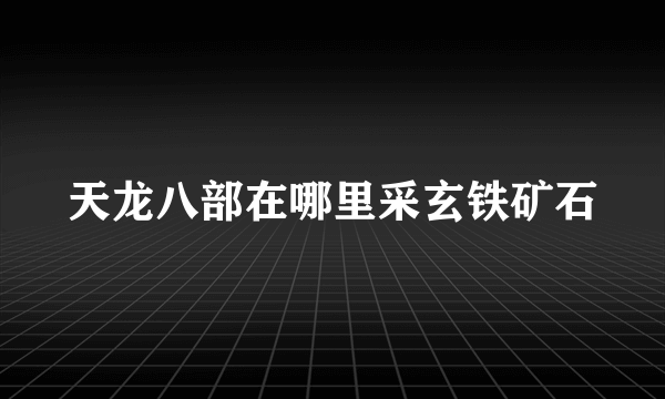 天龙八部在哪里采玄铁矿石