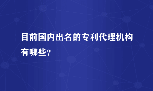 目前国内出名的专利代理机构有哪些？