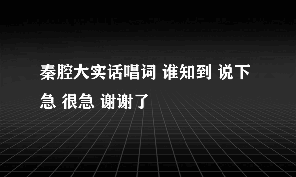 秦腔大实话唱词 谁知到 说下 急 很急 谢谢了