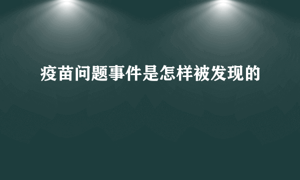 疫苗问题事件是怎样被发现的
