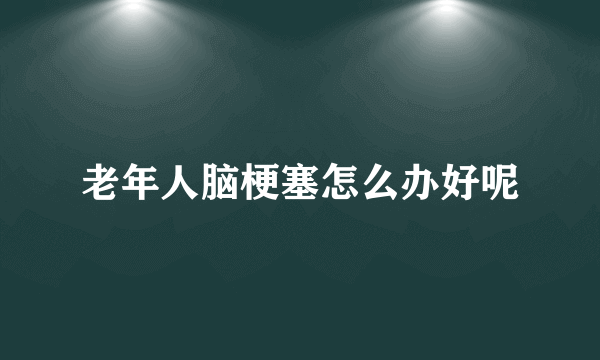 老年人脑梗塞怎么办好呢