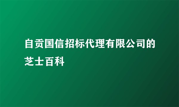 自贡国信招标代理有限公司的芝士百科