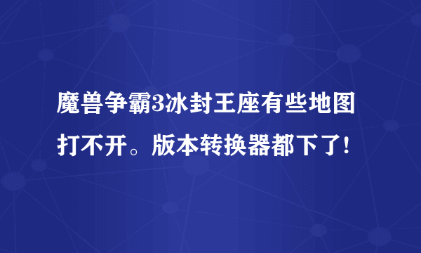 魔兽争霸3冰封王座有些地图打不开。版本转换器都下了!