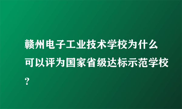 赣州电子工业技术学校为什么可以评为国家省级达标示范学校？
