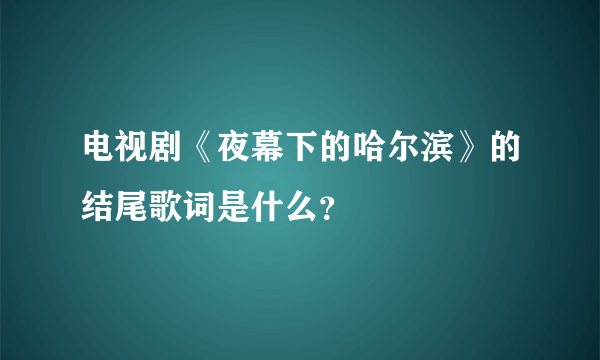 电视剧《夜幕下的哈尔滨》的结尾歌词是什么？