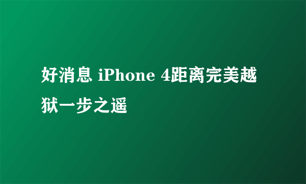 好消息 iPhone 4距离完美越狱一步之遥