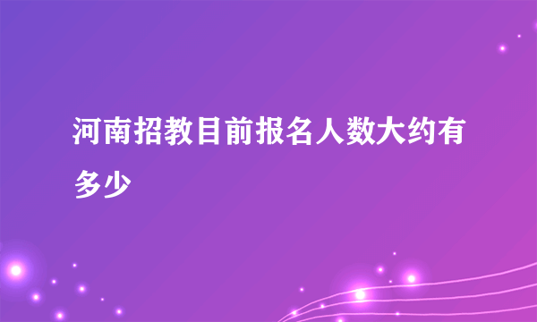 河南招教目前报名人数大约有多少