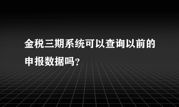 金税三期系统可以查询以前的申报数据吗？