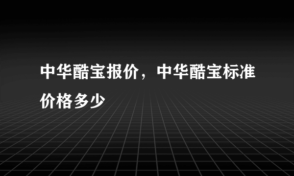 中华酷宝报价，中华酷宝标准价格多少