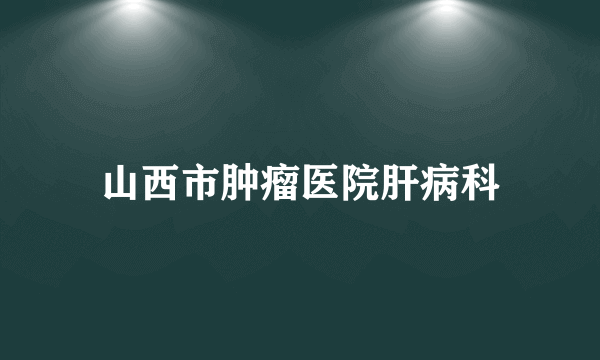 山西市肿瘤医院肝病科