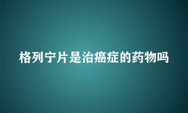 格列宁片是治癌症的药物吗