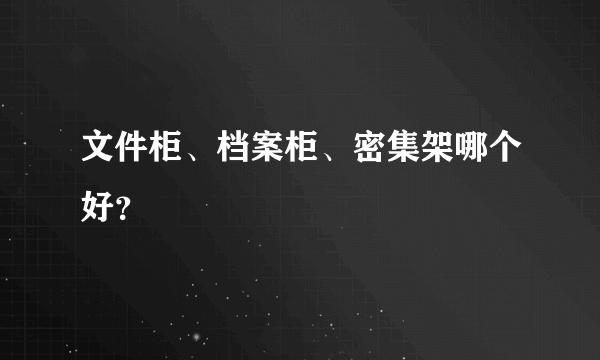文件柜、档案柜、密集架哪个好？
