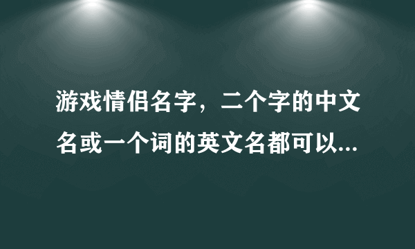 游戏情侣名字，二个字的中文名或一个词的英文名都可以，不要太俗