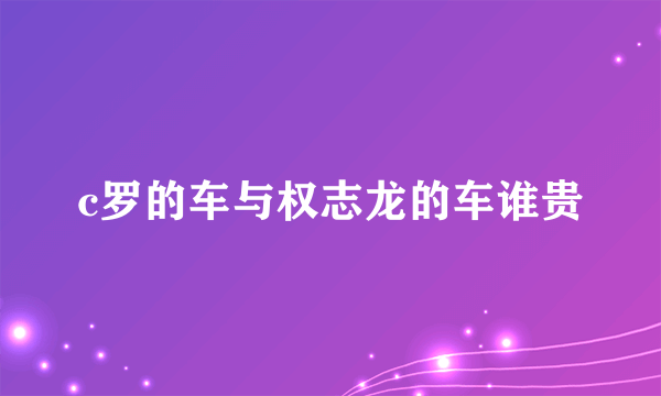 c罗的车与权志龙的车谁贵
