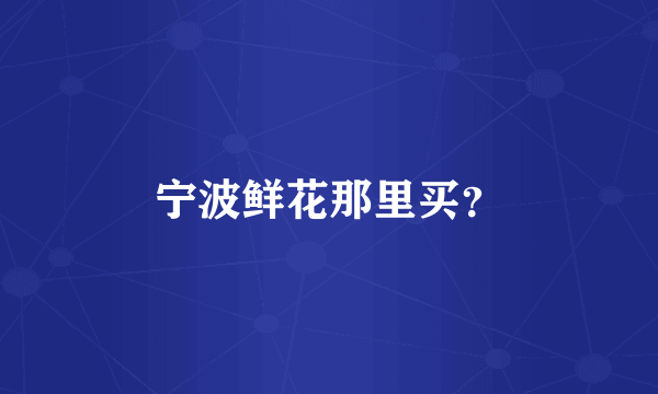 宁波鲜花那里买？