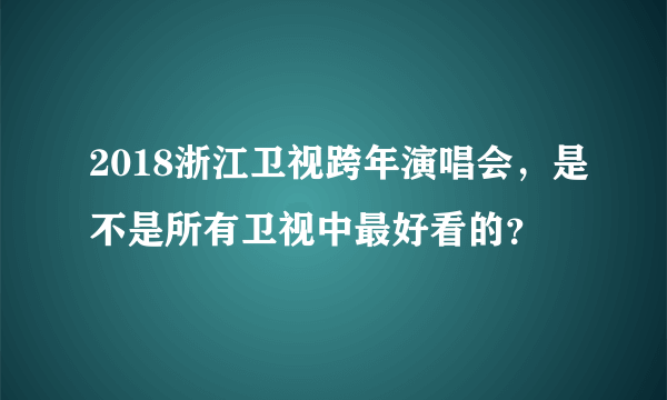 2018浙江卫视跨年演唱会，是不是所有卫视中最好看的？