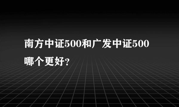 南方中证500和广发中证500哪个更好？