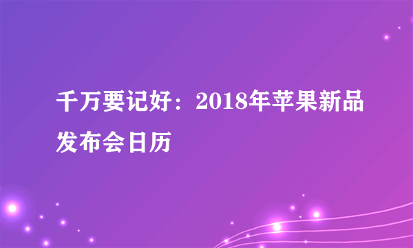 千万要记好：2018年苹果新品发布会日历